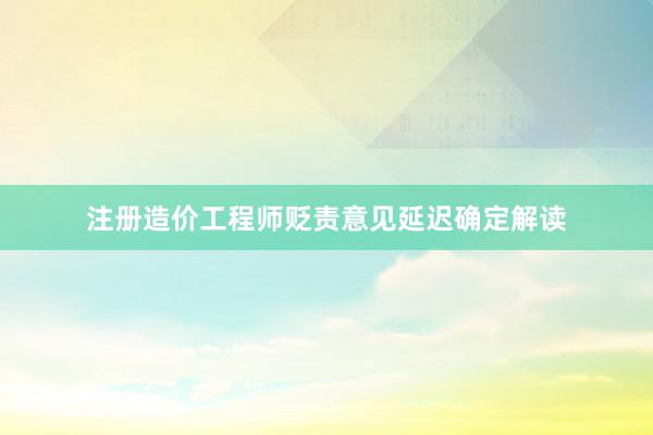 注册造价工程师贬责意见延迟确定解读
