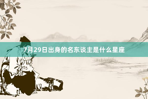 7月29日出身的名东谈主是什么星座